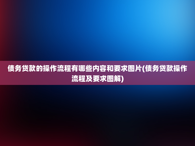 债务贷款的操作流程有哪些内容和要求图片(债务贷款操作流程及要求图解)