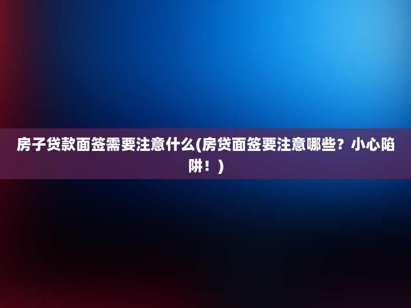 房子贷款面签需要注意什么(房贷面签要注意哪些？小心陷阱！)