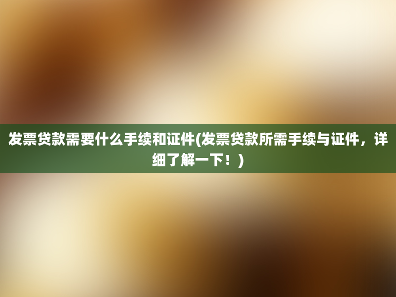 发票贷款需要什么手续和证件(发票贷款所需手续与证件，详细了解一下！)