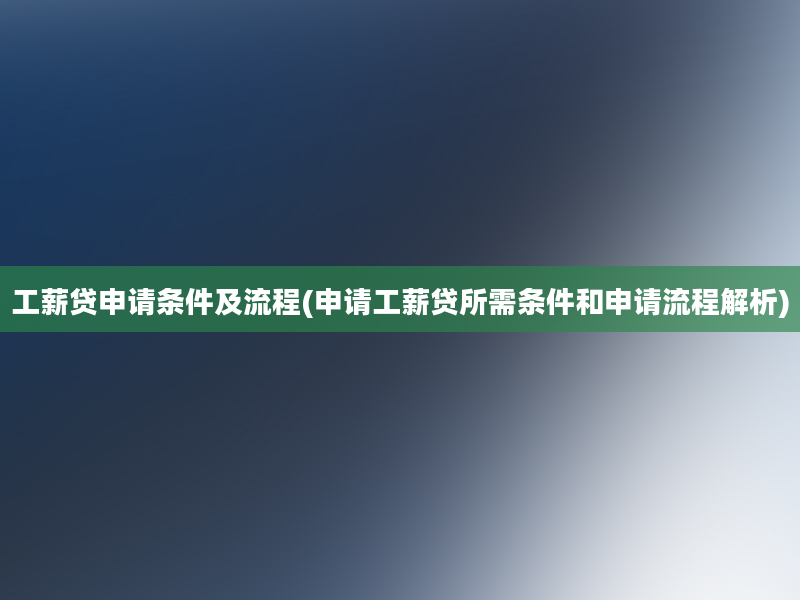 工薪贷申请条件及流程(申请工薪贷所需条件和申请流程解析)