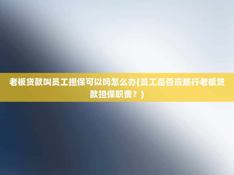 老板贷款叫员工担保可以吗怎么办(员工是否应履行老板贷款担保职责？)