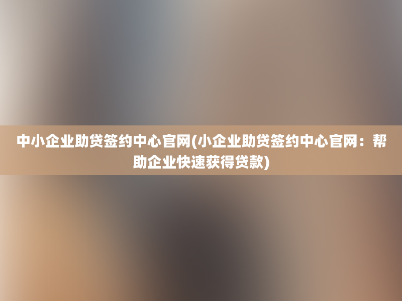 中小企业助贷签约中心官网(小企业助贷签约中心官网：帮助企业快速获得贷款)