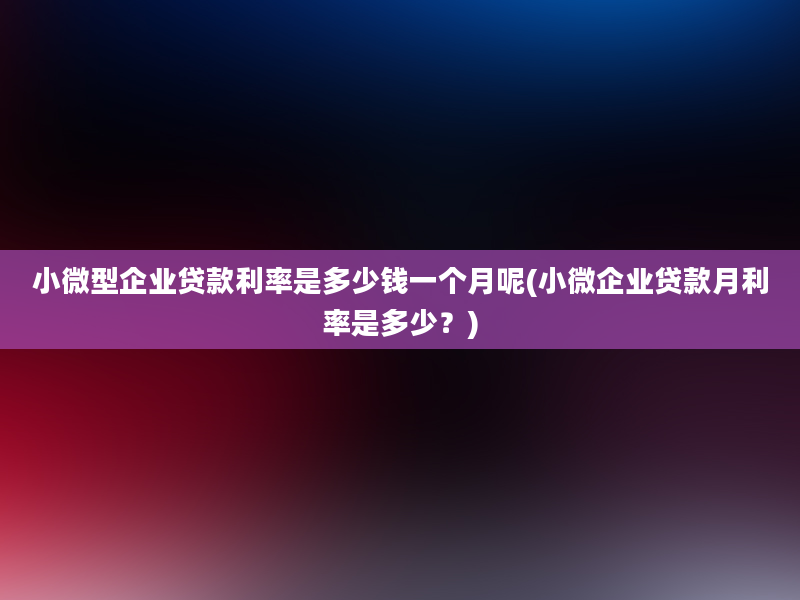 小微型企业贷款利率是多少钱一个月呢(小微企业贷款月利率是多少？)