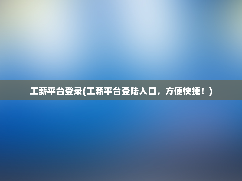 工薪平台登录(工薪平台登陆入口，方便快捷！)