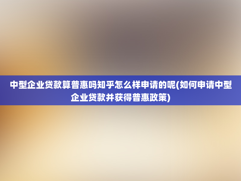 中型企业贷款算普惠吗知乎怎么样申请的呢(如何申请中型企业贷款并获得普惠政策)