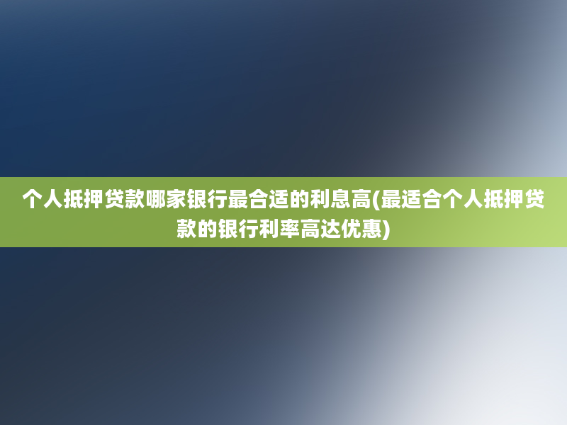 个人抵押贷款哪家银行最合适的利息高(最适合个人抵押贷款的银行利率高达优惠)