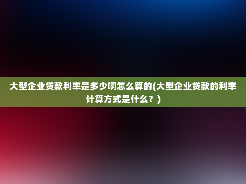 大型企业贷款利率是多少啊怎么算的(大型企业贷款的利率计算方式是什么？)