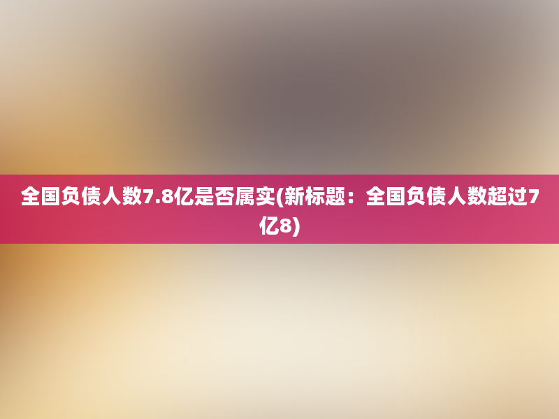 全国负债人数7.8亿是否属实(新标题：全国负债人数超过7亿8)