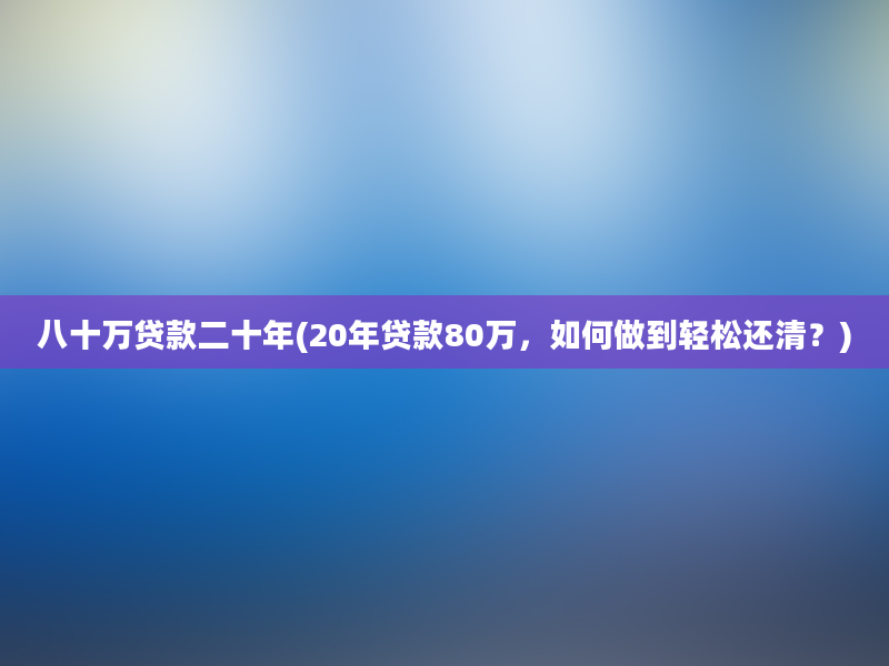 八十万贷款二十年(20年贷款80万，如何做到轻松还清？)