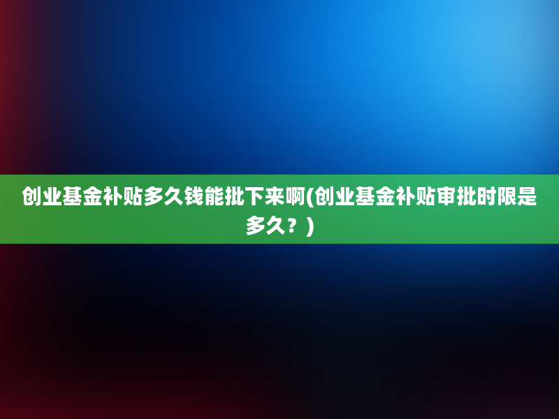 创业基金补贴多久钱能批下来啊(创业基金补贴审批时限是多久？)