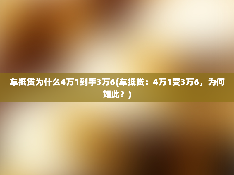 车抵贷为什么4万1到手3万6(车抵贷：4万1变3万6，为何如此？)