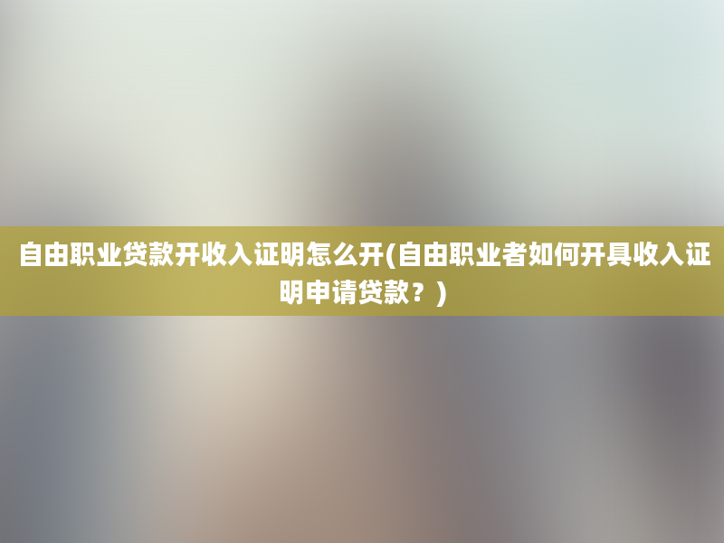 自由职业贷款开收入证明怎么开(自由职业者如何开具收入证明申请贷款？)