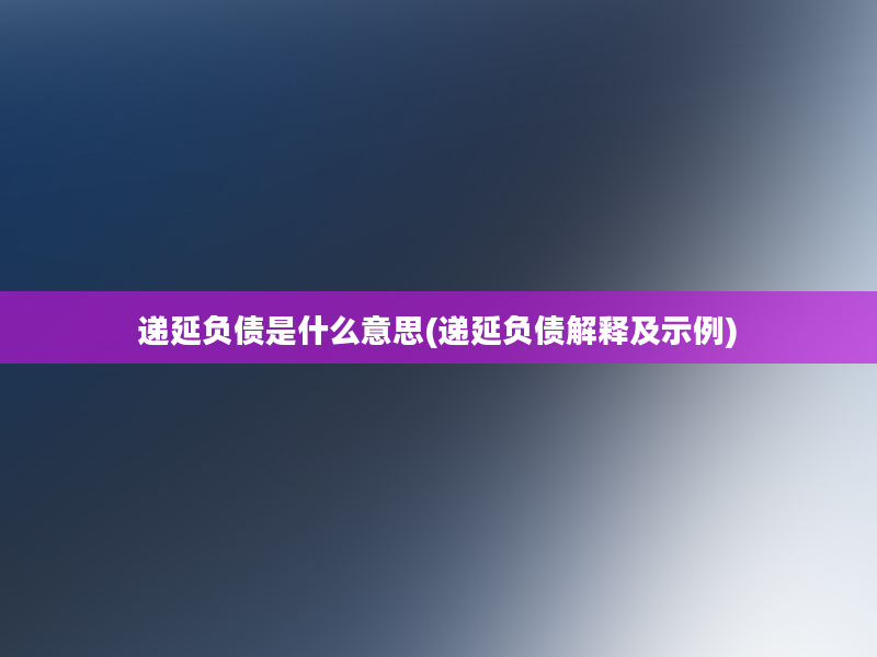 递延负债是什么意思(递延负债解释及示例)