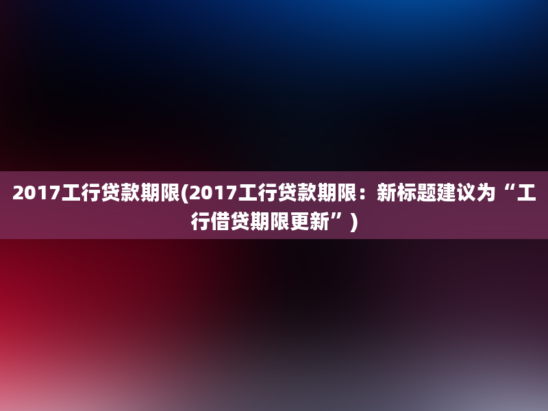 2017工行贷款期限(2017工行贷款期限：新标题建议为“工行借贷期限更新”)