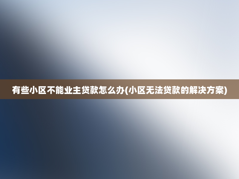 有些小区不能业主贷款怎么办(小区无法贷款的解决方案)