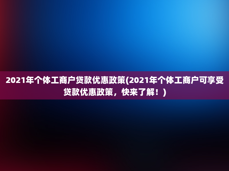 2021年个体工商户贷款优惠政策(2021年个体工商户可享受贷款优惠政策，快来了解！)