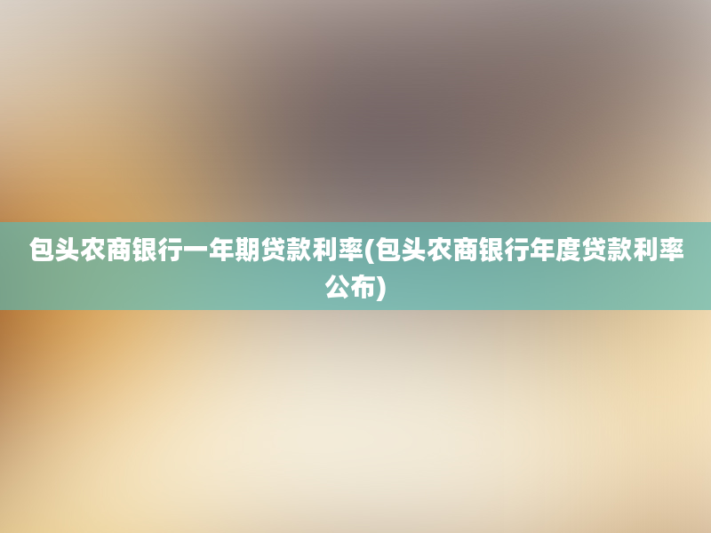 包头农商银行一年期贷款利率(包头农商银行年度贷款利率公布)