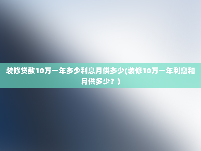 装修贷款10万一年多少利息月供多少(装修10万一年利息和月供多少？)