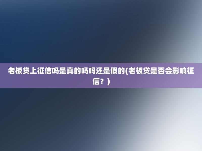 老板贷上征信吗是真的吗吗还是假的(老板贷是否会影响征信？)