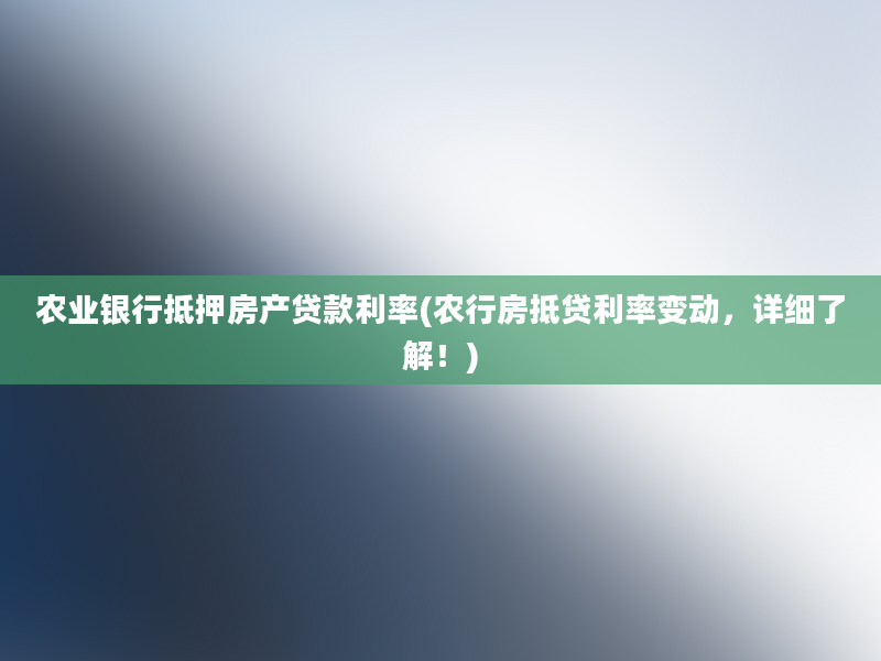 农业银行抵押房产贷款利率(农行房抵贷利率变动，详细了解！)