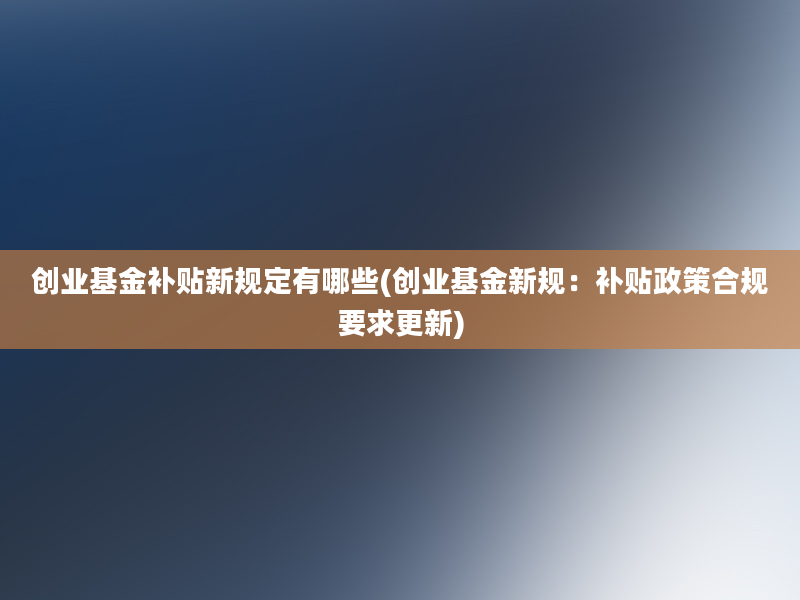 创业基金补贴新规定有哪些(创业基金新规：补贴政策合规要求更新)