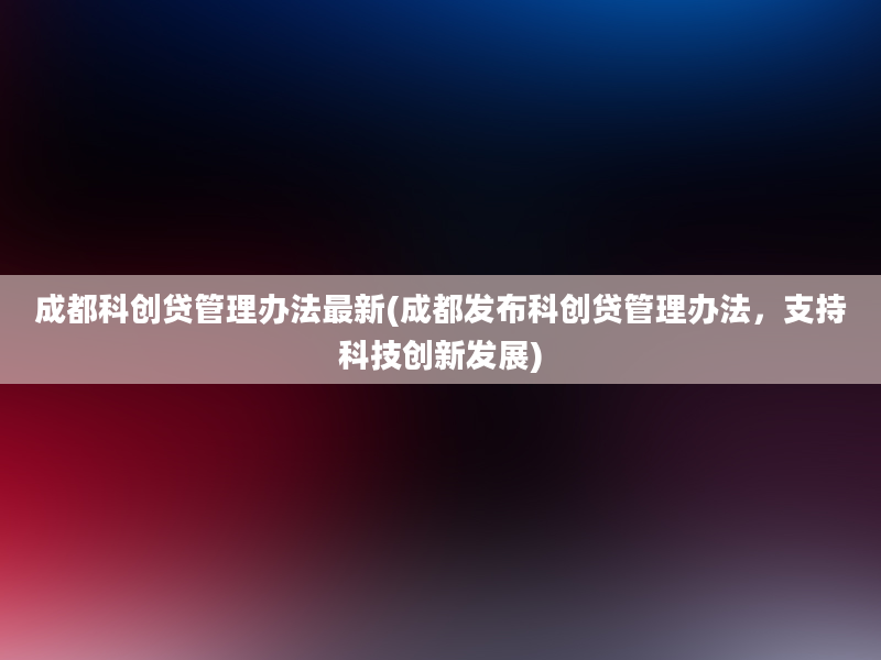 成都科创贷管理办法最新(成都发布科创贷管理办法，支持科技创新发展)