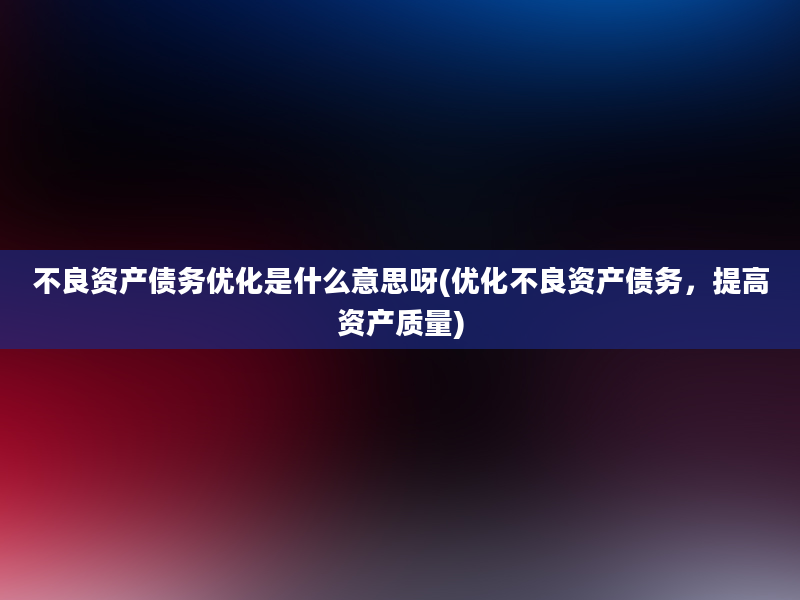 不良资产债务优化是什么意思呀(优化不良资产债务，提高资产质量)