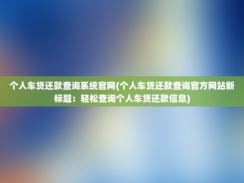 个人车贷还款查询系统官网(个人车贷还款查询官方网站新标题：轻松查询个人车贷还款信息)