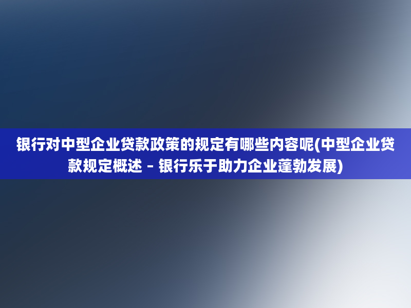 银行对中型企业贷款政策的规定有哪些内容呢(中型企业贷款规定概述 – 银行乐于助力企业蓬勃发展)