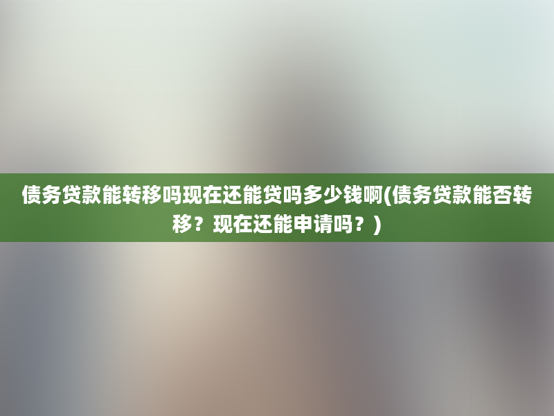 债务贷款能转移吗现在还能贷吗多少钱啊(债务贷款能否转移？现在还能申请吗？)