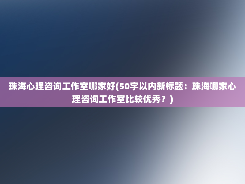 珠海心理咨询工作室哪家好(50字以内新标题：珠海哪家心理咨询工作室比较优秀？)