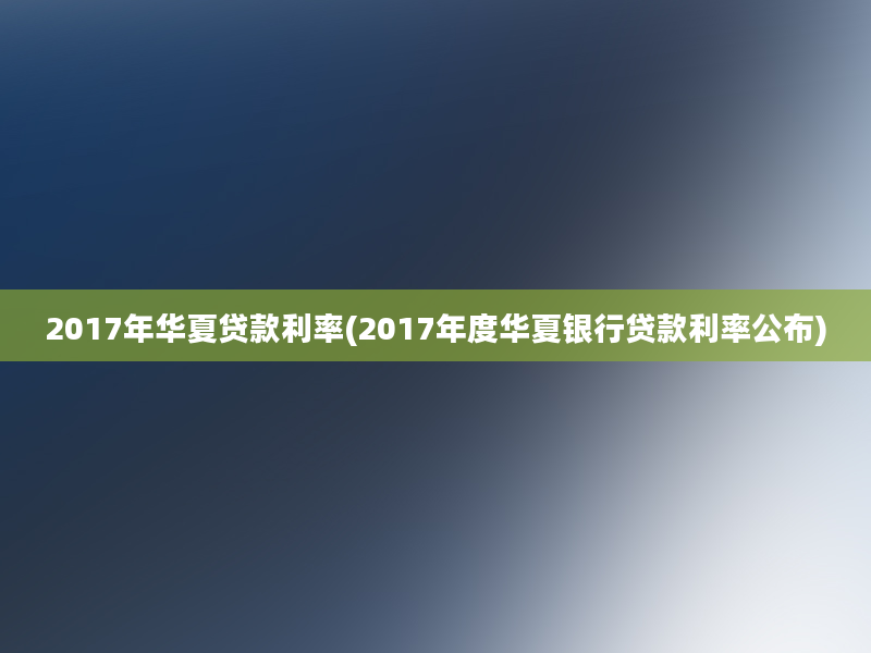 2017年华夏贷款利率(2017年度华夏银行贷款利率公布)