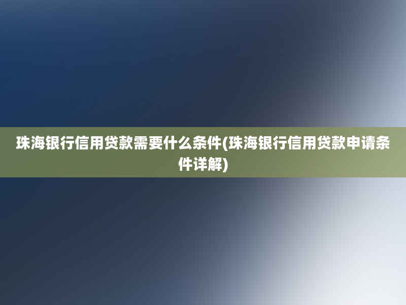 珠海银行信用贷款需要什么条件(珠海银行信用贷款申请条件详解)