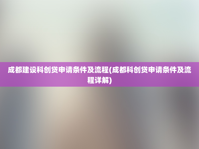 成都建设科创贷申请条件及流程(成都科创贷申请条件及流程详解)