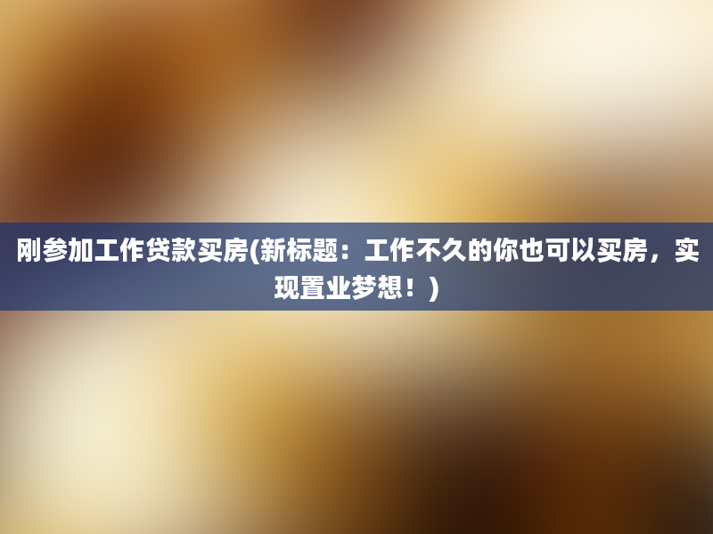 刚参加工作贷款买房(新标题：工作不久的你也可以买房，实现置业梦想！)