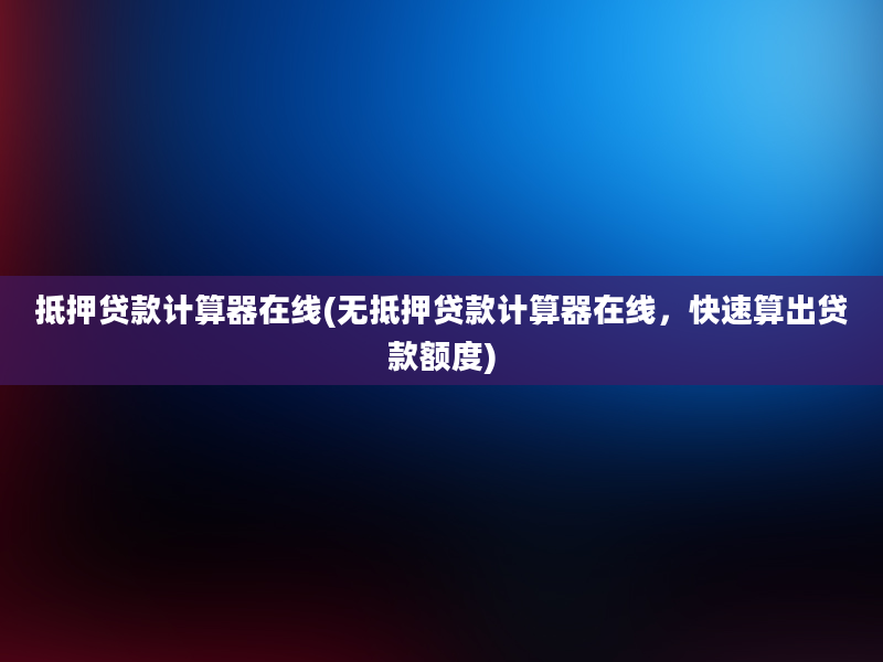 抵押贷款计算器在线(无抵押贷款计算器在线，快速算出贷款额度)