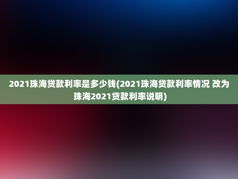 2021珠海贷款利率是多少钱(2021珠海贷款利率情况 改为 珠海2021贷款利率说明)