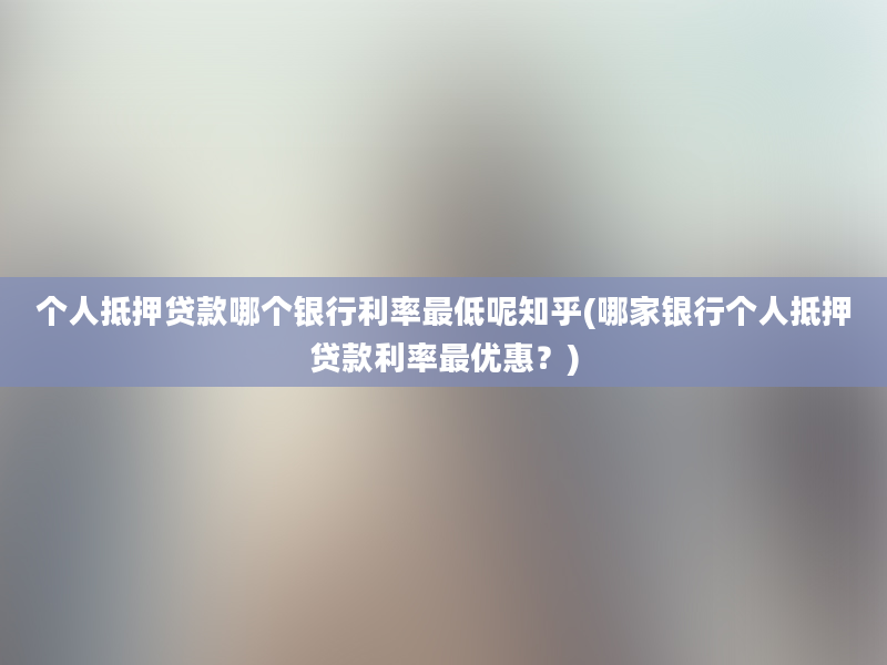 个人抵押贷款哪个银行利率最低呢知乎(哪家银行个人抵押贷款利率最优惠？)