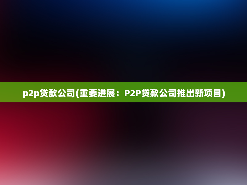 p2p贷款公司(重要进展：P2P贷款公司推出新项目)