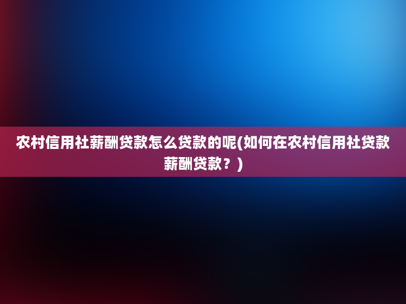 农村信用社薪酬贷款怎么贷款的呢(如何在农村信用社贷款薪酬贷款？)