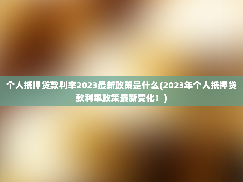 个人抵押贷款利率2023最新政策是什么(2023年个人抵押贷款利率政策最新变化！)