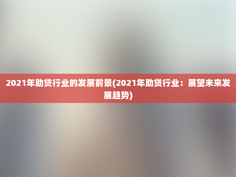 2021年助贷行业的发展前景(2021年助贷行业：展望未来发展趋势)