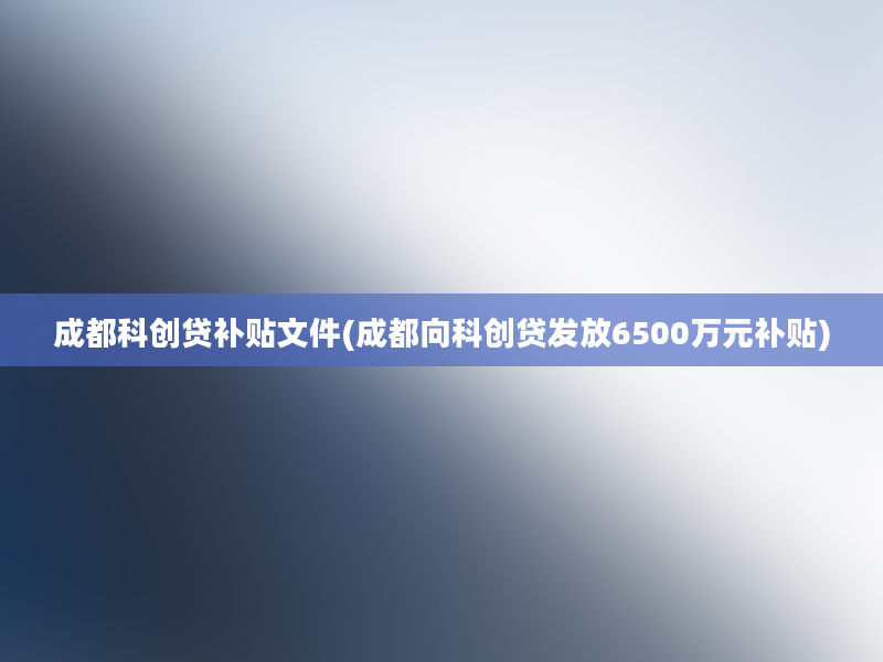 成都科创贷补贴文件(成都向科创贷发放6500万元补贴)