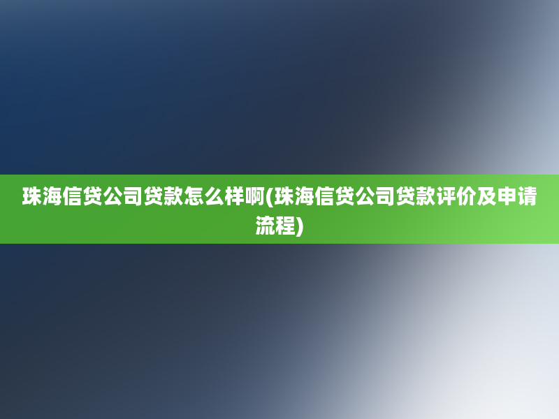 珠海信贷公司贷款怎么样啊(珠海信贷公司贷款评价及申请流程)