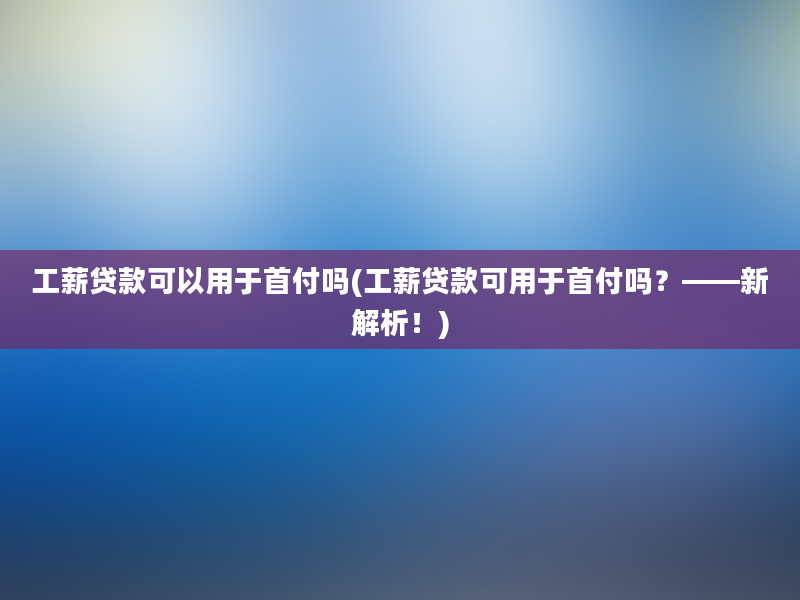 工薪贷款可以用于首付吗(工薪贷款可用于首付吗？——新解析！)