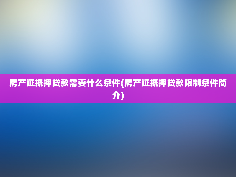 房产证抵押贷款需要什么条件(房产证抵押贷款限制条件简介)