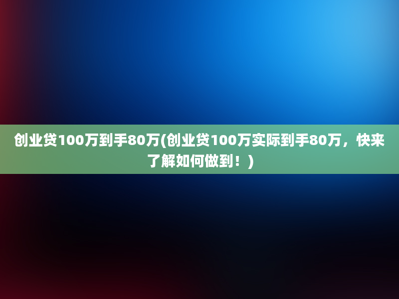 创业贷100万到手80万(创业贷100万实际到手80万，快来了解如何做到！)