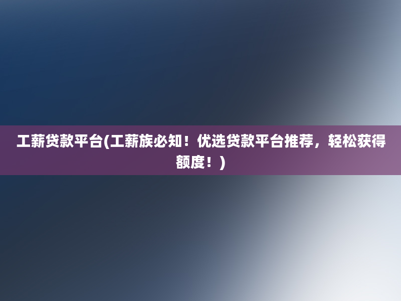 工薪贷款平台(工薪族必知！优选贷款平台推荐，轻松获得额度！)