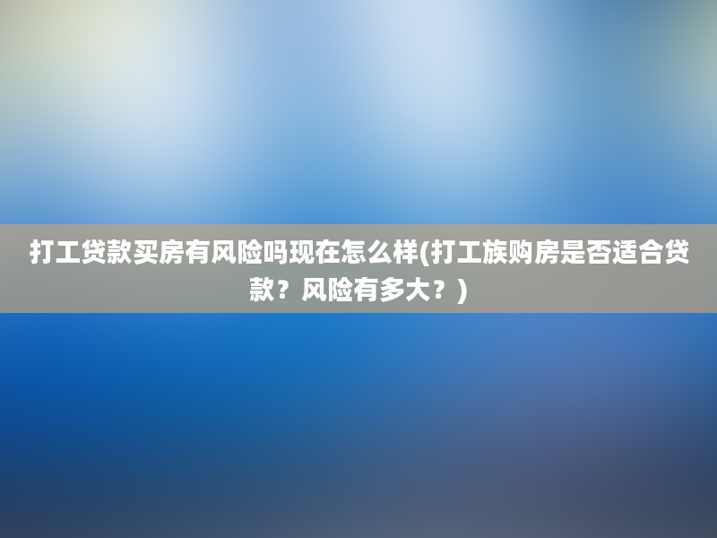 打工贷款买房有风险吗现在怎么样(打工族购房是否适合贷款？风险有多大？)