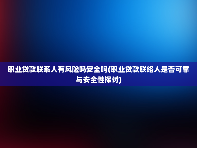 职业贷款联系人有风险吗安全吗(职业贷款联络人是否可靠与安全性探讨)